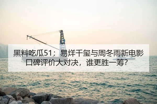 黑料吃瓜51：易烊千玺与周冬雨新电影口碑评价大对决，谁更胜一筹？